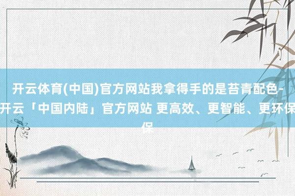 开云体育(中国)官方网站我拿得手的是苔青配色-开云「中国内陆」官方网站 更高效、更智能、更环保