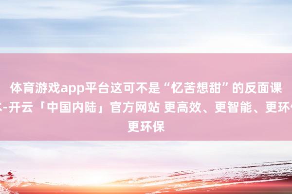 体育游戏app平台这可不是“忆苦想甜”的反面课本-开云「中国内陆」官方网站 更高效、更智能、更环保