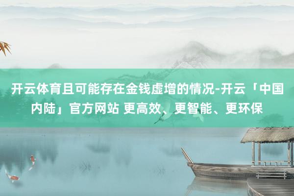 开云体育且可能存在金钱虚增的情况-开云「中国内陆」官方网站 更高效、更智能、更环保