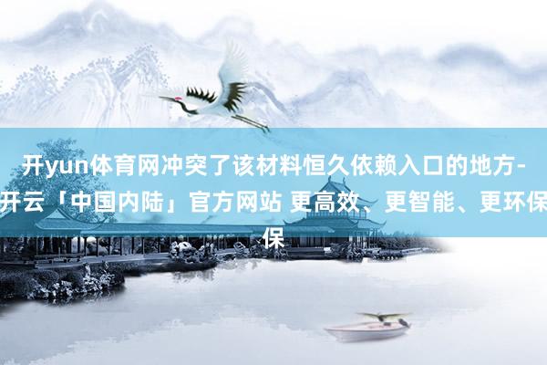 开yun体育网冲突了该材料恒久依赖入口的地方-开云「中国内陆」官方网站 更高效、更智能、更环保