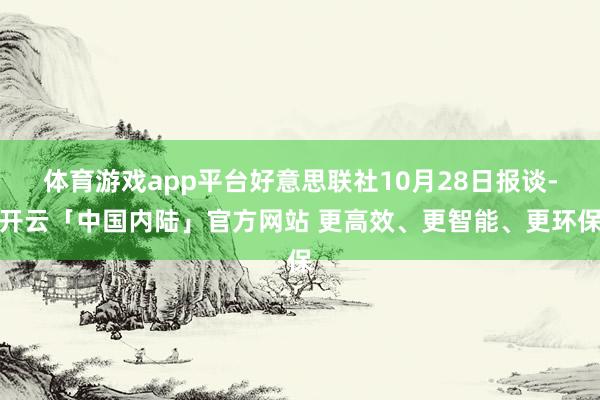 体育游戏app平台好意思联社10月28日报谈-开云「中国内陆」官方网站 更高效、更智能、更环保