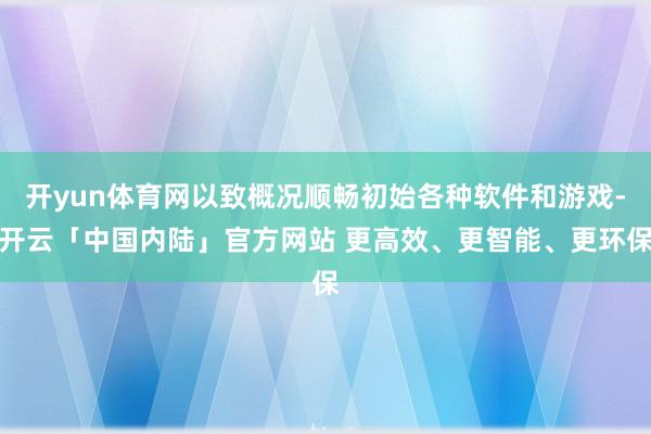 开yun体育网以致概况顺畅初始各种软件和游戏-开云「中国内陆」官方网站 更高效、更智能、更环保