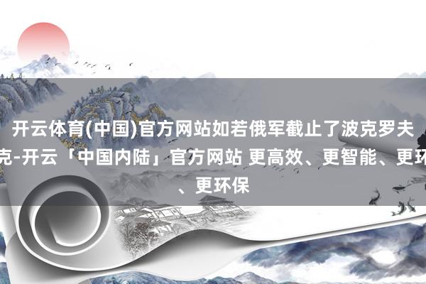 开云体育(中国)官方网站如若俄军截止了波克罗夫斯克-开云「中国内陆」官方网站 更高效、更智能、更环保