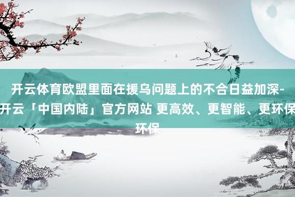开云体育欧盟里面在援乌问题上的不合日益加深-开云「中国内陆」官方网站 更高效、更智能、更环保
