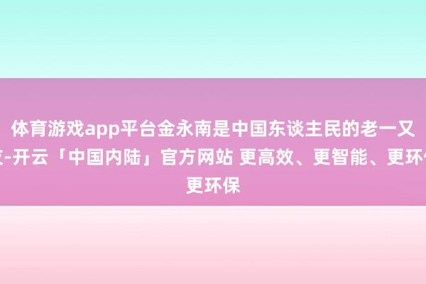 体育游戏app平台金永南是中国东谈主民的老一又友-开云「中国内陆」官方网站 更高效、更智能、更环保