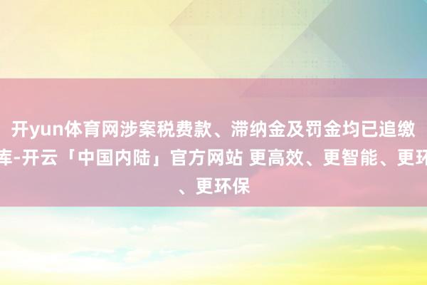 开yun体育网涉案税费款、滞纳金及罚金均已追缴入库-开云「中国内陆」官方网站 更高效、更智能、更环保