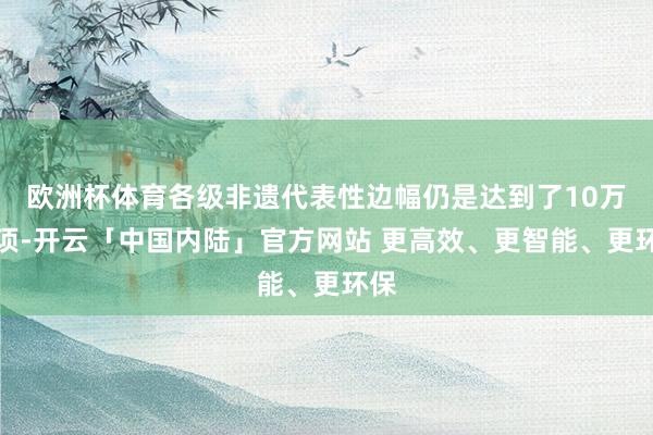 欧洲杯体育各级非遗代表性边幅仍是达到了10万多项-开云「中国内陆」官方网站 更高效、更智能、更环保