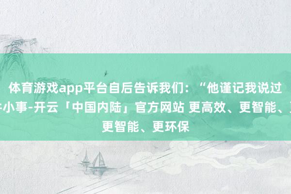 体育游戏app平台自后告诉我们：“他谨记我说过的每件小事-开云「中国内陆」官方网站 更高效、更智能、更环保