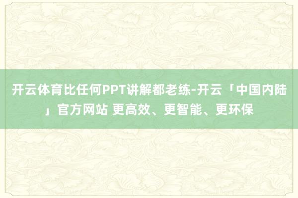 开云体育比任何PPT讲解都老练-开云「中国内陆」官方网站 更高效、更智能、更环保