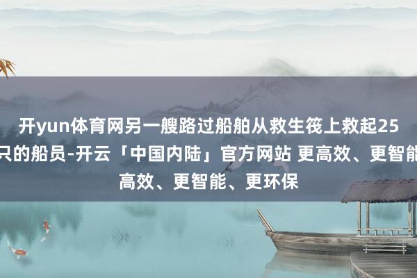 开yun体育网另一艘路过船舶从救生筏上救起25名生气船只的船员-开云「中国内陆」官方网站 更高效、更智能、更环保