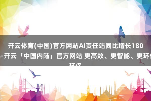 开云体育(中国)官方网站AI责任站同比增长180%-开云「中国内陆」官方网站 更高效、更智能、更环保