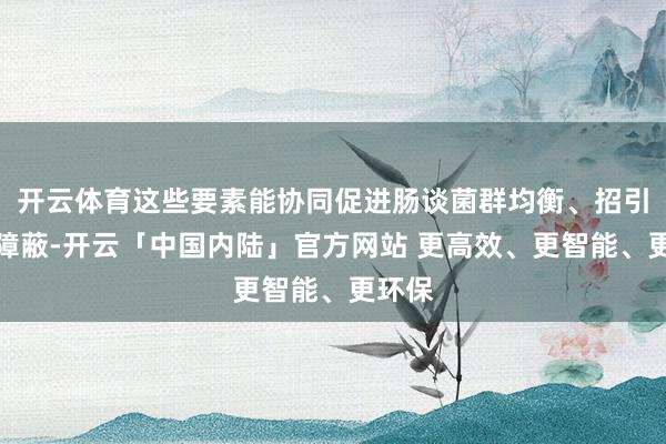 开云体育这些要素能协同促进肠谈菌群均衡、招引黏膜障蔽-开云「中国内陆」官方网站 更高效、更智能、更环保
