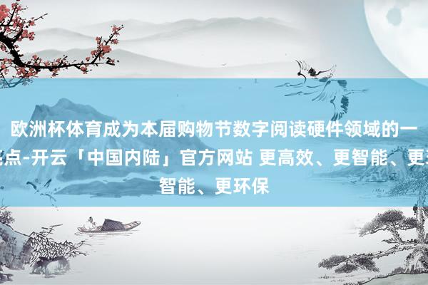 欧洲杯体育成为本届购物节数字阅读硬件领域的一大亮点-开云「中国内陆」官方网站 更高效、更智能、更环保