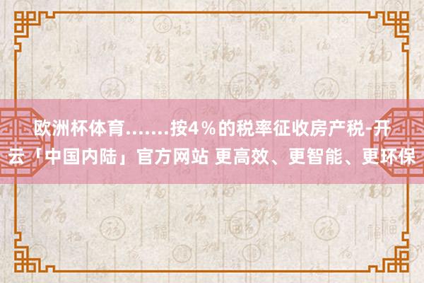 欧洲杯体育.......按4％的税率征收房产税-开云「中国内陆」官方网站 更高效、更智能、更环保