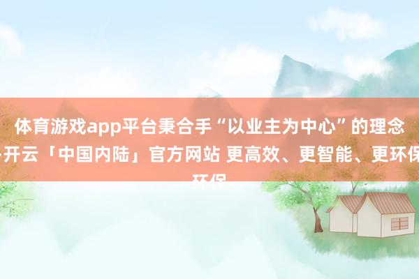 体育游戏app平台秉合手“以业主为中心”的理念-开云「中国内陆」官方网站 更高效、更智能、更环保