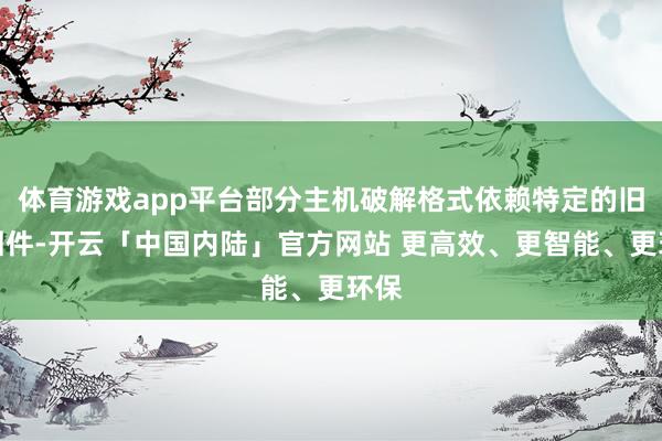 体育游戏app平台部分主机破解格式依赖特定的旧版固件-开云「中国内陆」官方网站 更高效、更智能、更环保