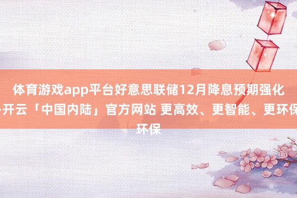 体育游戏app平台好意思联储12月降息预期强化-开云「中国内陆」官方网站 更高效、更智能、更环保