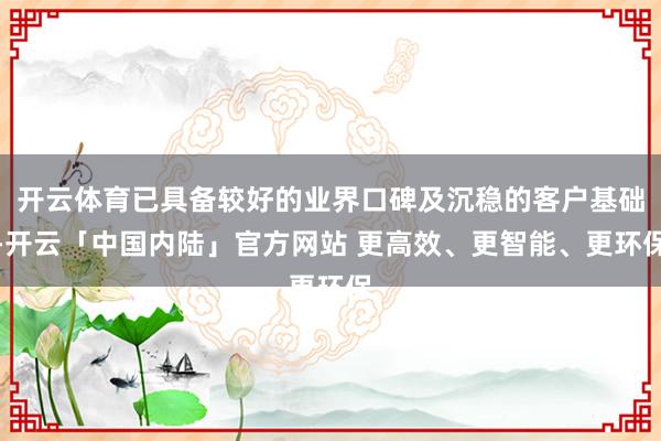 开云体育已具备较好的业界口碑及沉稳的客户基础-开云「中国内陆」官方网站 更高效、更智能、更环保