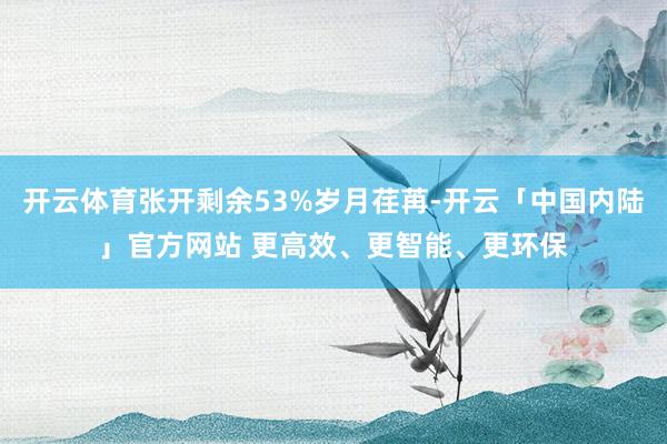 开云体育张开剩余53%岁月荏苒-开云「中国内陆」官方网站 更高效、更智能、更环保