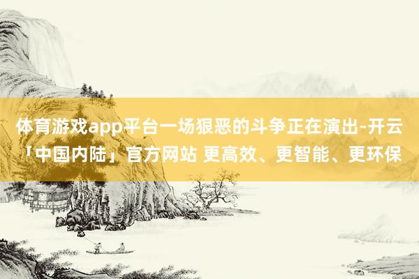 体育游戏app平台一场狠恶的斗争正在演出-开云「中国内陆」官方网站 更高效、更智能、更环保