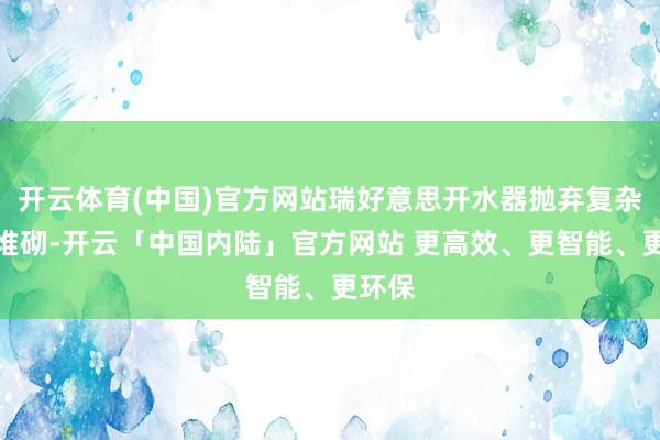 开云体育(中国)官方网站瑞好意思开水器抛弃复杂功能堆砌-开云「中国内陆」官方网站 更高效、更智能、更环保