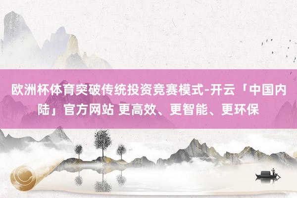 欧洲杯体育突破传统投资竞赛模式-开云「中国内陆」官方网站 更高效、更智能、更环保