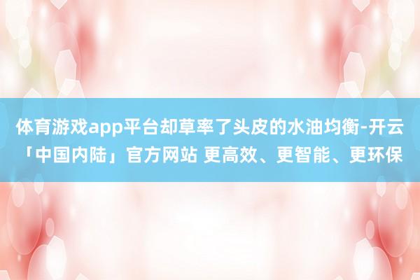 体育游戏app平台却草率了头皮的水油均衡-开云「中国内陆」官方网站 更高效、更智能、更环保