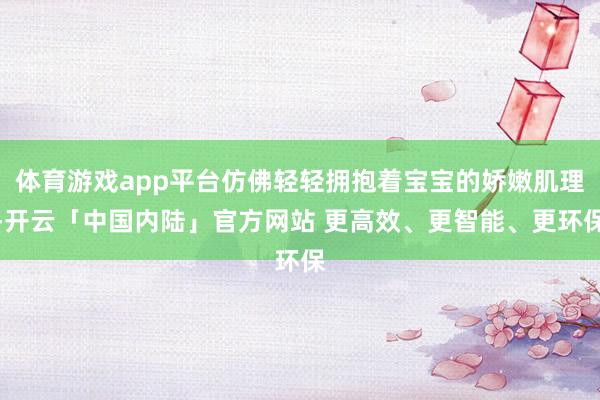 体育游戏app平台仿佛轻轻拥抱着宝宝的娇嫩肌理-开云「中国内陆」官方网站 更高效、更智能、更环保