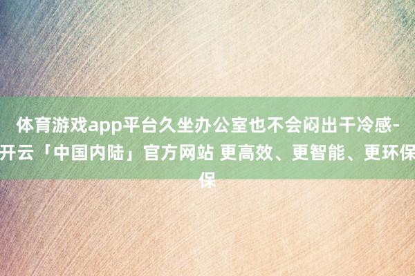 体育游戏app平台久坐办公室也不会闷出干冷感-开云「中国内陆」官方网站 更高效、更智能、更环保