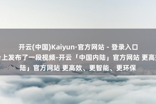 开云(中国)Kaiyun·官方网站 - 登录入口海涛淳厚在外交平台上发布了一段视频-开云「中国内陆」官方网站 更高效、更智能、更环保