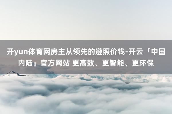 开yun体育网房主从领先的遵照价钱-开云「中国内陆」官方网站 更高效、更智能、更环保