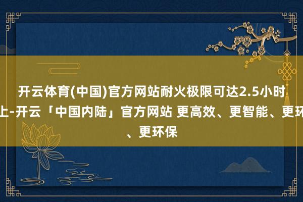 开云体育(中国)官方网站耐火极限可达2.5小时以上-开云「中国内陆」官方网站 更高效、更智能、更环保
