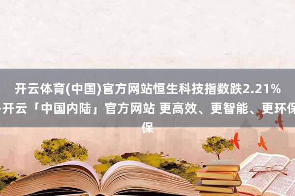 开云体育(中国)官方网站恒生科技指数跌2.21%-开云「中国内陆」官方网站 更高效、更智能、更环保