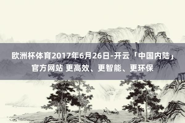 欧洲杯体育2017年6月26日-开云「中国内陆」官方网站 更高效、更智能、更环保