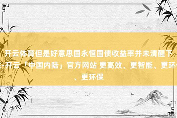 开云体育但是好意思国永恒国债收益率并未清醒下跌-开云「中国内陆」官方网站 更高效、更智能、更环保