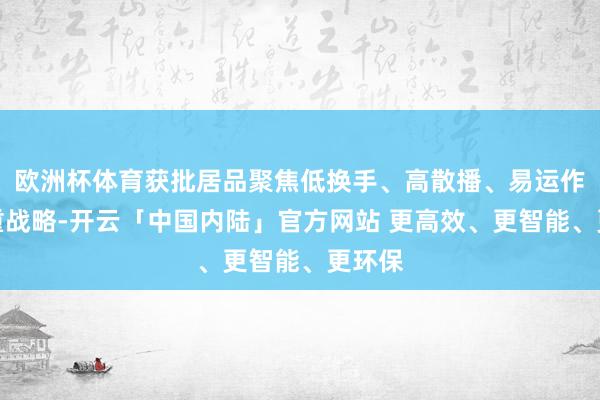 欧洲杯体育获批居品聚焦低换手、高散播、易运作的郑重战略-开云「中国内陆」官方网站 更高效、更智能、更环保