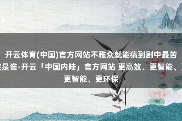 开云体育(中国)官方网站不雅众就能猜到剧中最苦的扮装是谁-开云「中国内陆」官方网站 更高效、更智能、更环保