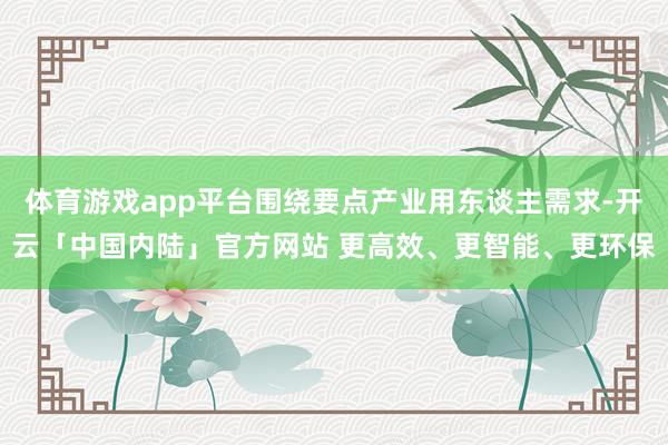 体育游戏app平台围绕要点产业用东谈主需求-开云「中国内陆」官方网站 更高效、更智能、更环保
