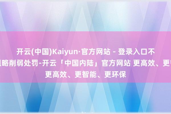 开云(中国)Kaiyun·官方网站 - 登录入口不错照章从轻粗略削弱处罚-开云「中国内陆」官方网站 更高效、更智能、更环保