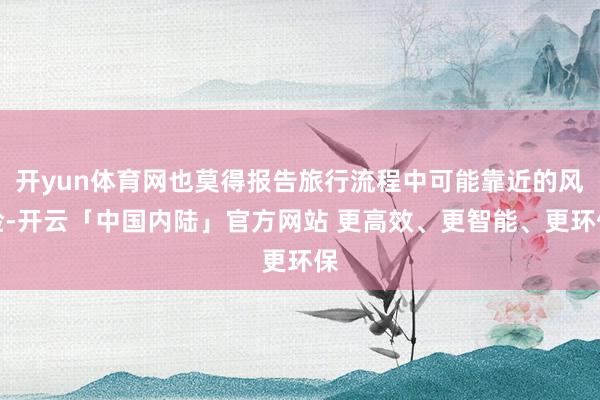 开yun体育网也莫得报告旅行流程中可能靠近的风险-开云「中国内陆」官方网站 更高效、更智能、更环保