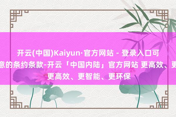 开云(中国)Kaiyun·官方网站 - 登录入口可能取得更为有意的条约条款-开云「中国内陆」官方网站 更高效、更智能、更环保