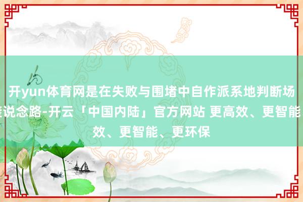 开yun体育网是在失败与围堵中自作派系地判断场面、承袭说念路-开云「中国内陆」官方网站 更高效、更智能、更环保