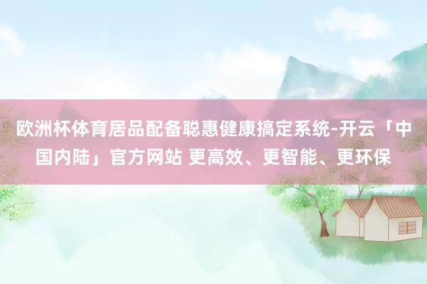 欧洲杯体育居品配备聪惠健康搞定系统-开云「中国内陆」官方网站 更高效、更智能、更环保