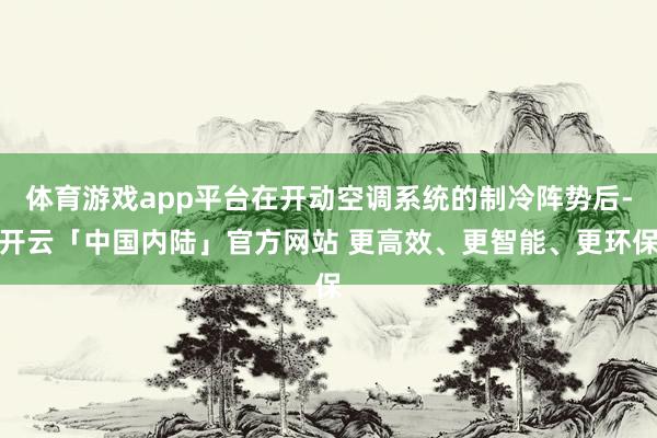 体育游戏app平台在开动空调系统的制冷阵势后-开云「中国内陆」官方网站 更高效、更智能、更环保