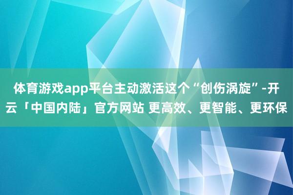 体育游戏app平台主动激活这个“创伤涡旋”-开云「中国内陆」官方网站 更高效、更智能、更环保