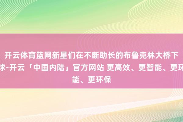 开云体育篮网新星们在不断助长的布鲁克林大桥下运球-开云「中国内陆」官方网站 更高效、更智能、更环保