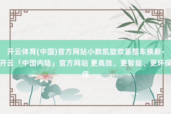 开云体育(中国)官方网站小数凯旋欢喜整车换新-开云「中国内陆」官方网站 更高效、更智能、更环保