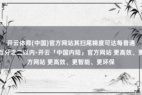 开云体育(中国)官方网站其扫尾精度可达每普通米罪恶在正负百分之二以内-开云「中国内陆」官方网站 更高效、更智能、更环保