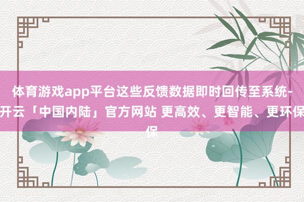 体育游戏app平台这些反馈数据即时回传至系统-开云「中国内陆」官方网站 更高效、更智能、更环保