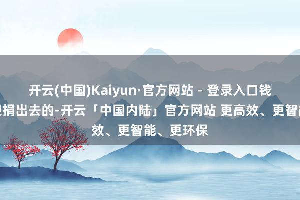 开云(中国)Kaiyun·官方网站 - 登录入口钱是真金白银捐出去的-开云「中国内陆」官方网站 更高效、更智能、更环保